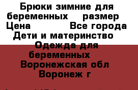 Брюки зимние для беременных 46 размер › Цена ­ 1 500 - Все города Дети и материнство » Одежда для беременных   . Воронежская обл.,Воронеж г.